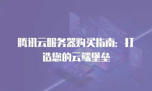 腾讯云服务器购买指南：打造您的云端堡垒