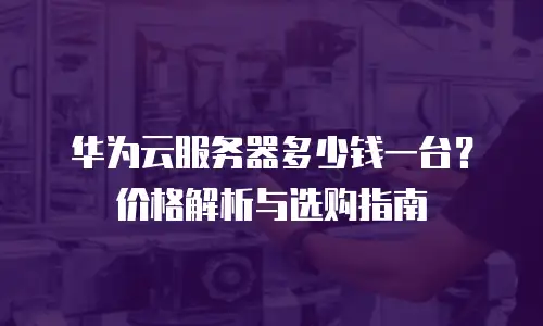 华为云服务器多少钱一台？价格解析与选购指南
