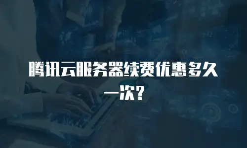 腾讯云服务器续费优惠多久一次？