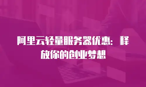 阿里云轻量服务器优惠：释放你的创业梦想