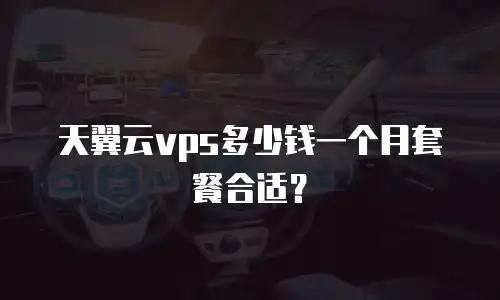 天翼云vps多少钱一个月套餐合适？