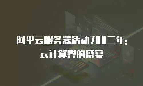 阿里云服务器活动700三年: 云计算界的盛宴