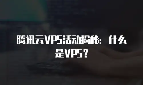 腾讯云VPS活动揭秘：什么是VPS？