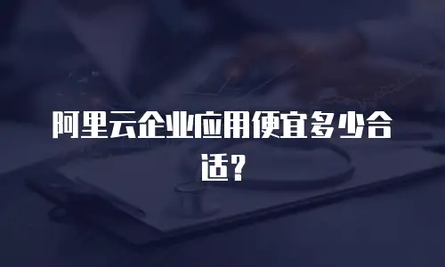 阿里云企业应用便宜多少合适？