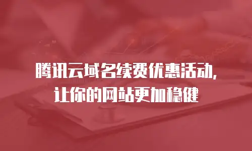 腾讯云域名续费优惠活动，让你的网站更加稳健