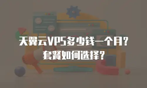 天翼云VPS多少钱一个月？套餐如何选择？