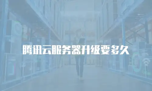 腾讯云服务器升级要多久
