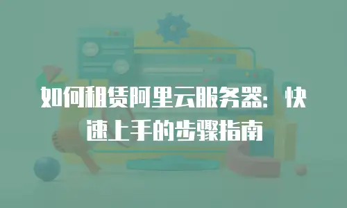 如何租赁阿里云服务器：快速上手的步骤指南