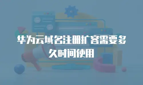 华为云域名注册扩容需要多久时间使用