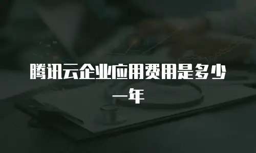 腾讯云企业应用费用是多少一年
