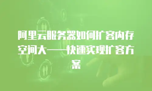 阿里云服务器如何扩容内存空间大——快速实现扩容方案