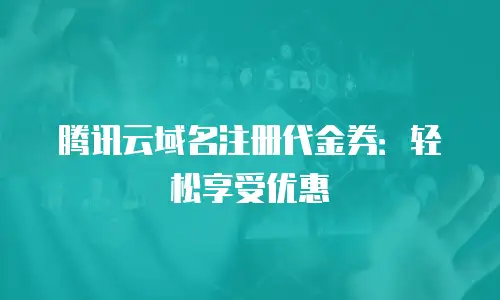 腾讯云域名注册代金券：轻松享受优惠