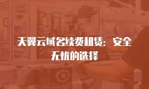 天翼云域名续费租赁：安全无忧的选择