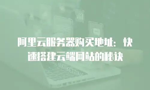 阿里云服务器购买地址：快速搭建云端网站的秘诀