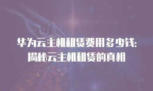 华为云主机租赁费用多少钱：揭秘云主机租赁的真相