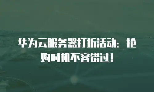 华为云服务器打折活动：抢购时机不容错过！
