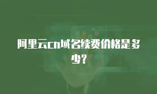 阿里云cn域名续费价格是多少？