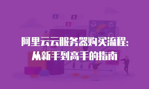 阿里云云服务器购买流程：从新手到高手的指南