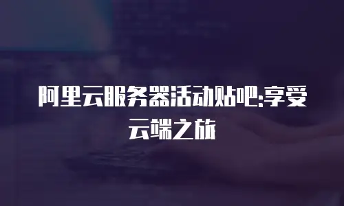 阿里云服务器活动贴吧:享受云端之旅