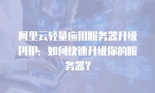 阿里云轻量应用服务器升级PHP：如何快速升级你的服务器？