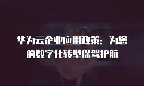 华为云企业应用政策：为您的数字化转型保驾护航