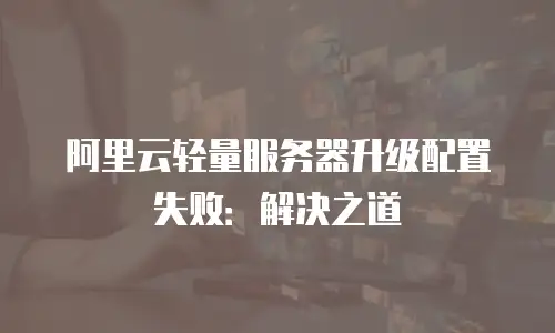 阿里云轻量服务器升级配置失败：解决之道