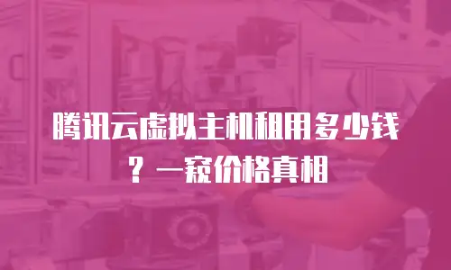 腾讯云虚拟主机租用多少钱？一窥价格真相