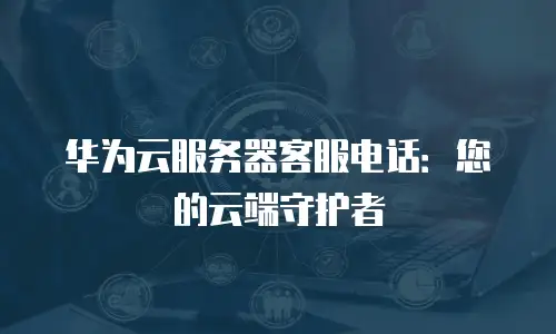 华为云服务器客服电话：您的云端守护者