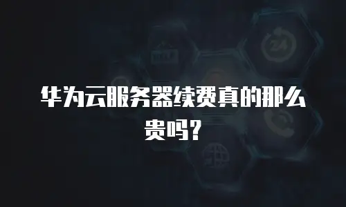 华为云服务器续费真的那么贵吗？