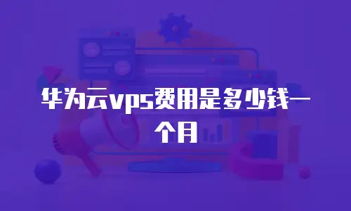 华为云vps费用是多少钱一个月