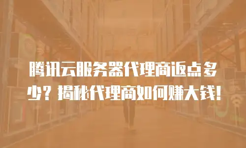 腾讯云服务器代理商返点多少？揭秘代理商如何赚大钱！