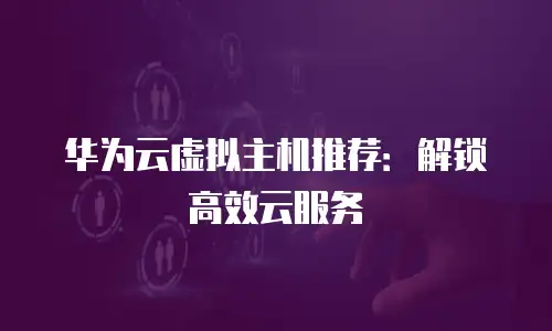 华为云虚拟主机推荐：解锁高效云服务