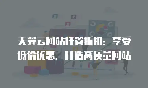 天翼云网站托管折扣：享受低价优惠，打造高质量网站