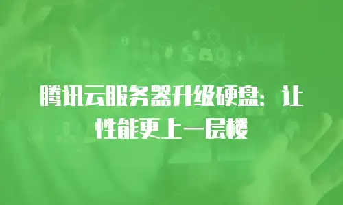 腾讯云服务器升级硬盘：让性能更上一层楼
