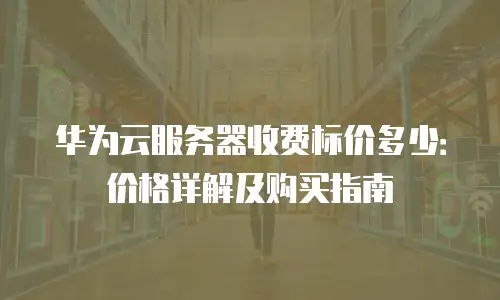 华为云服务器收费标价多少：价格详解及购买指南