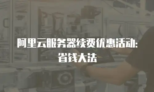 阿里云服务器续费优惠活动：省钱大法