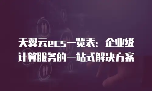 天翼云ecs一览表：企业级计算服务的一站式解决方案