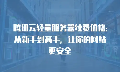 腾讯云轻量服务器续费价格：从新手到高手，让你的网站更安全