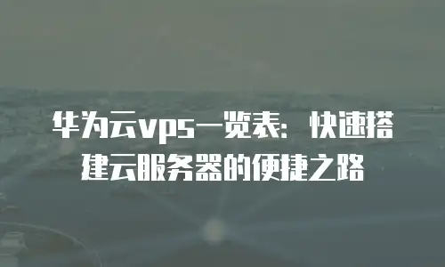 华为云vps一览表：快速搭建云服务器的便捷之路