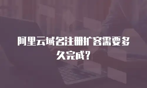 阿里云域名注册扩容需要多久完成？