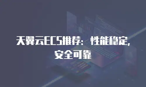 天翼云ECS推荐：性能稳定，安全可靠