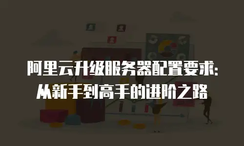 阿里云升级服务器配置要求：从新手到高手的进阶之路