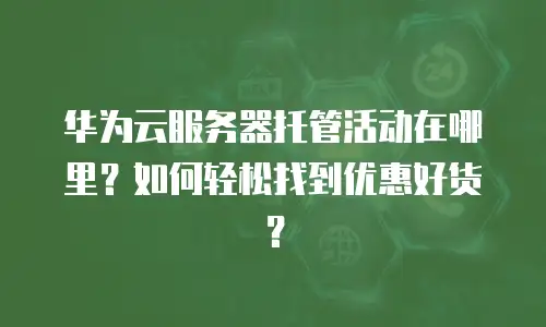 华为云服务器托管活动在哪里？如何轻松找到优惠好货？