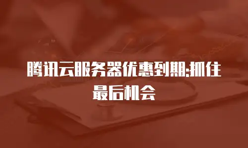 腾讯云服务器优惠到期:抓住最后机会