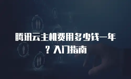 腾讯云主机费用多少钱一年？入门指南