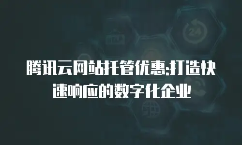 腾讯云网站托管优惠:打造快速响应的数字化企业