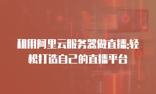 租用阿里云服务器做直播:轻松打造自己的直播平台