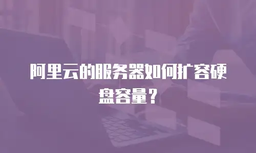阿里云的服务器如何扩容硬盘容量？