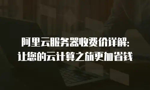 阿里云服务器收费价详解：让您的云计算之旅更加省钱