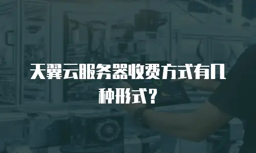 天翼云服务器收费方式有几种形式？